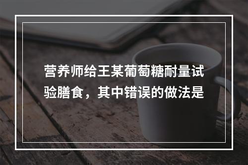 营养师给王某葡萄糖耐量试验膳食，其中错误的做法是