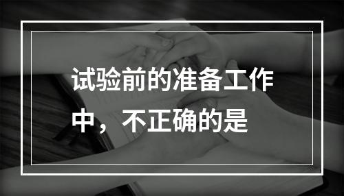 试验前的准备工作中，不正确的是