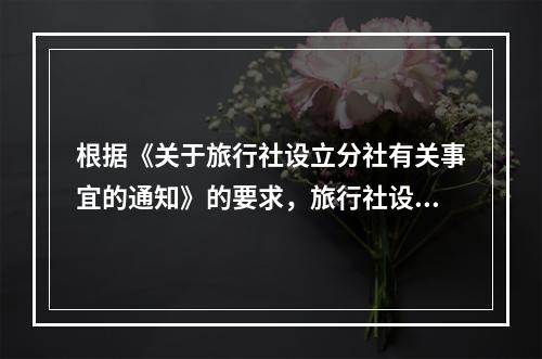 根据《关于旅行社设立分社有关事宜的通知》的要求，旅行社设立