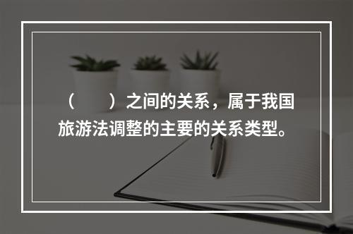 （　　）之间的关系，属于我国旅游法调整的主要的关系类型。