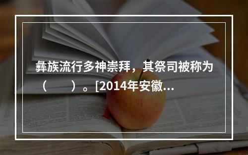 彝族流行多神崇拜，其祭司被称为（　　）。[2014年安徽真