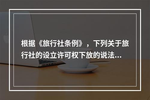 根据《旅行社条例》，下列关于旅行社的设立许可权下放的说法正