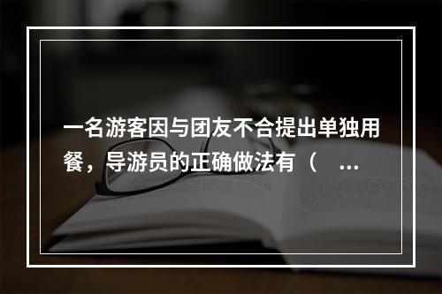 一名游客因与团友不合提出单独用餐，导游员的正确做法有（　　