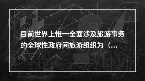 目前世界上惟一全面涉及旅游事务的全球性政府间旅游组织为（　