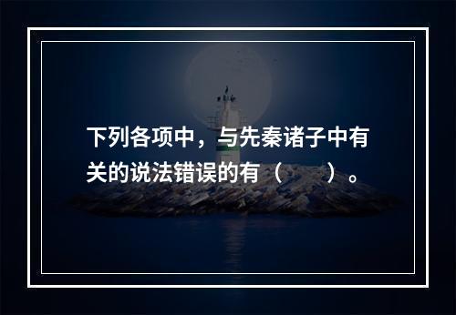 下列各项中，与先秦诸子中有关的说法错误的有（　　）。