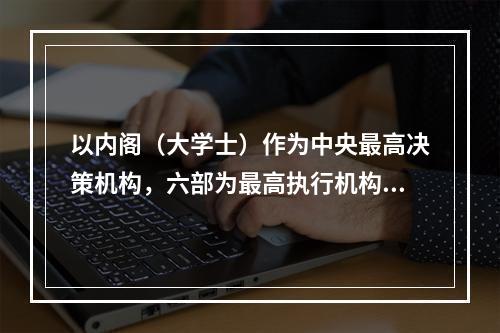 以内阁（大学士）作为中央最高决策机构，六部为最高执行机构的