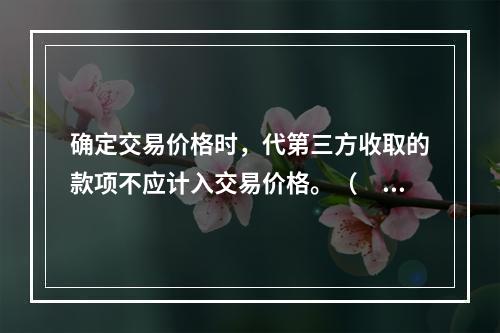 确定交易价格时，代第三方收取的款项不应计入交易价格。（　　）