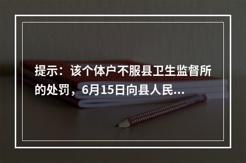 提示：该个体户不服县卫生监督所的处罚，6月15日向县人民法院