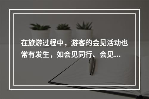 在旅游过程中，游客的会见活动也常有发生，如会见同行、会见某