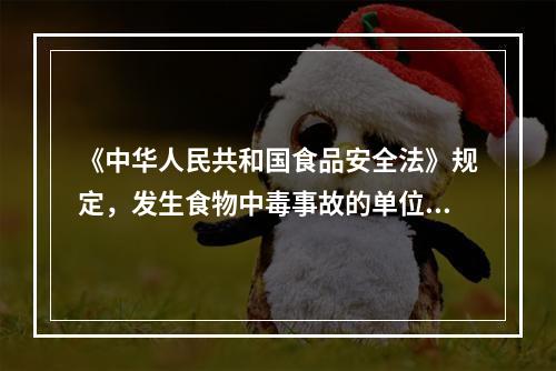 《中华人民共和国食品安全法》规定，发生食物中毒事故的单位和