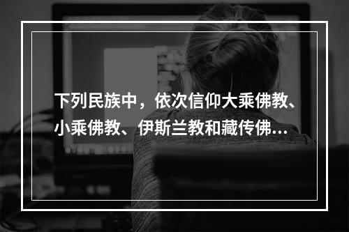 下列民族中，依次信仰大乘佛教、小乘佛教、伊斯兰教和藏传佛教