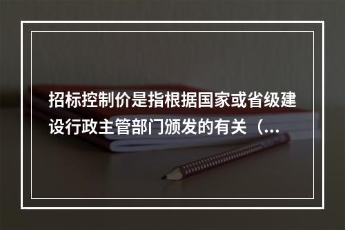 招标控制价是指根据国家或省级建设行政主管部门颁发的有关（），