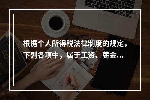 根据个人所得税法律制度的规定，下列各项中，属于工资、薪金所得