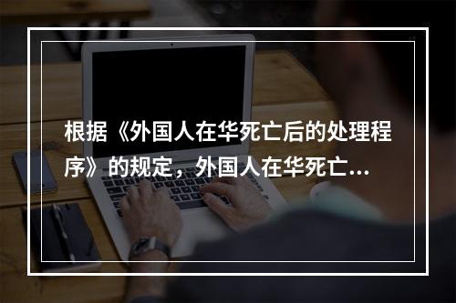 根据《外国人在华死亡后的处理程序》的规定，外国人在华死亡，若