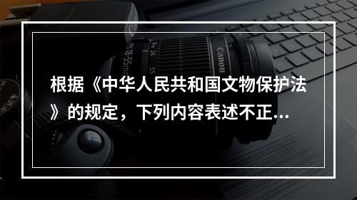 根据《中华人民共和国文物保护法》的规定，下列内容表述不正确