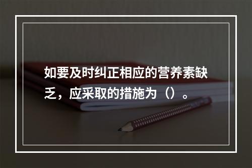 如要及时纠正相应的营养素缺乏，应采取的措施为（）。