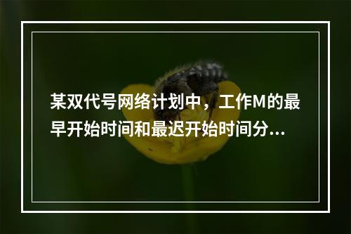 某双代号网络计划中，工作M的最早开始时间和最迟开始时间分别为