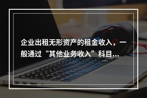 企业出租无形资产的租金收入，一般通过“其他业务收入”科目核算