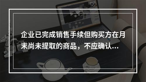 企业已完成销售手续但购买方在月末尚未提取的商品，不应确认收入