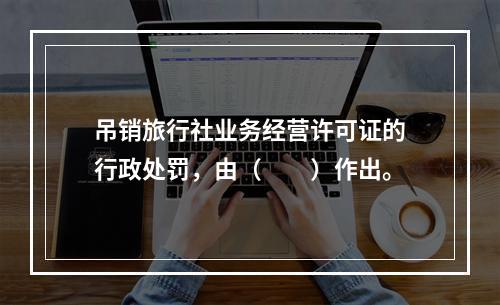 吊销旅行社业务经营许可证的行政处罚，由（　　）作出。