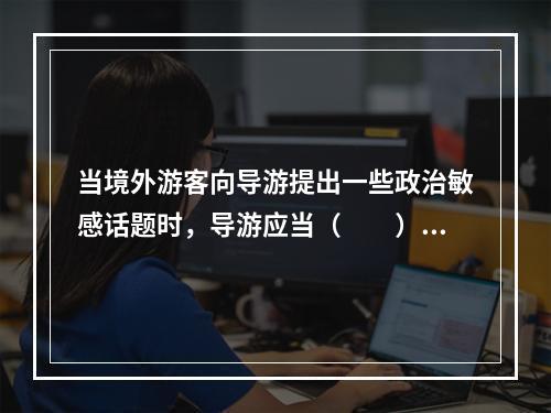 当境外游客向导游提出一些政治敏感话题时，导游应当（　　）。