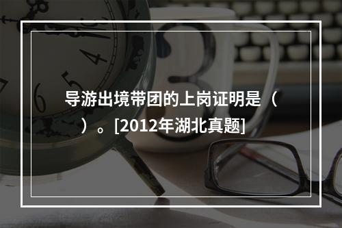 导游出境带团的上岗证明是（　　）。[2012年湖北真题]