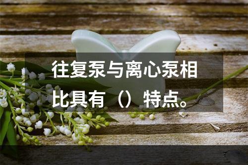 往复泵与离心泵相比具有（）特点。