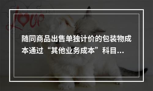 随同商品出售单独计价的包装物成本通过“其他业务成本”科目核算