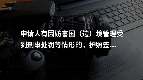 申请人有因妨害国（边）境管理受到刑事处罚等情形的，护照签发