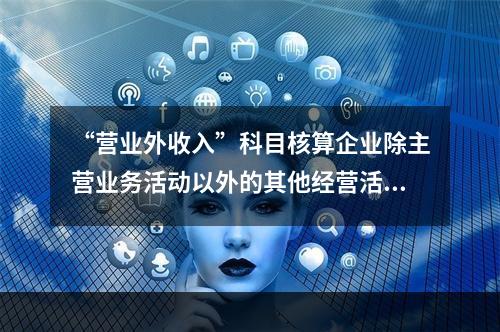 “营业外收入”科目核算企业除主营业务活动以外的其他经营活动实