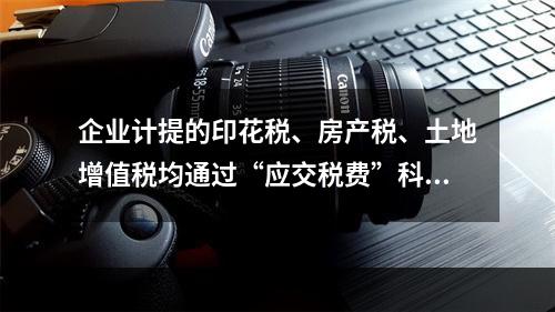 企业计提的印花税、房产税、土地增值税均通过“应交税费”科目核