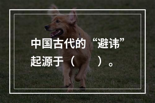 中国古代的“避讳”起源于（　　）。