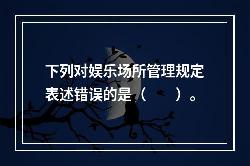 下列对娱乐场所管理规定表述错误的是（　　）。