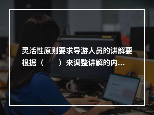 灵活性原则要求导游人员的讲解要根据（　　）来调整讲解的内容