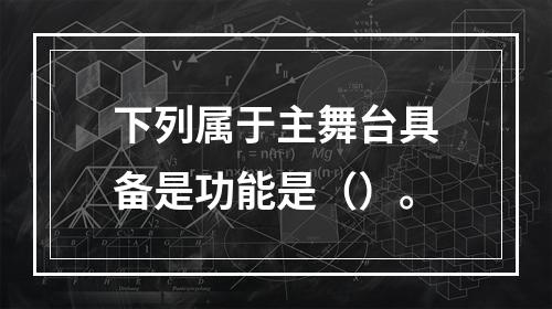 下列属于主舞台具备是功能是（）。