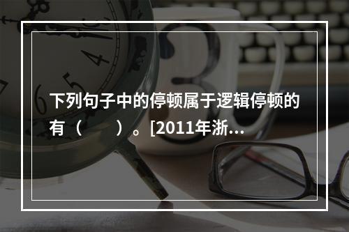 下列句子中的停顿属于逻辑停顿的有（　　）。[2011年浙江