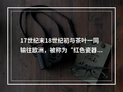 17世纪末18世纪初与茶叶一同输往欧洲，被称为“红色瓷器”