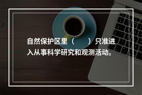 自然保护区里（　　）只准进入从事科学研究和观测活动。