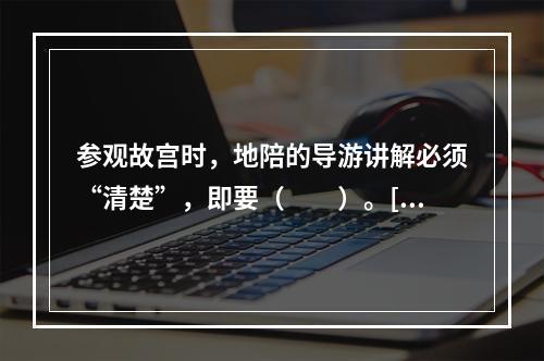 参观故宫时，地陪的导游讲解必须“清楚”，即要（　　）。[2