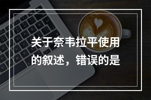 关于奈韦拉平使用的叙述，错误的是