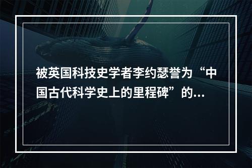 被英国科技史学者李约瑟誉为“中国古代科学史上的里程碑”的著