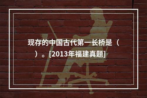 现存的中国古代第一长桥是（　　）。[2013年福建真题]