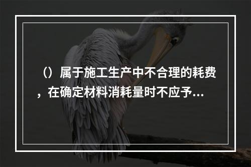 （）属于施工生产中不合理的耗费，在确定材料消耗量时不应予以考