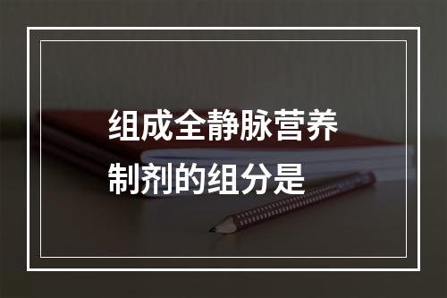 组成全静脉营养制剂的组分是