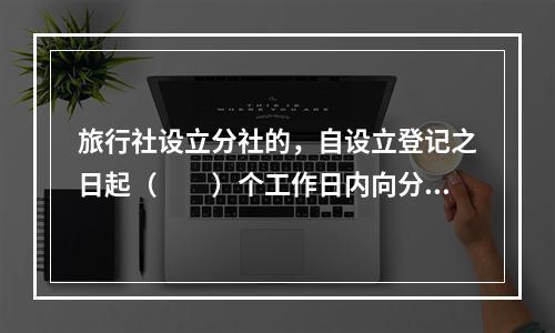 旅行社设立分社的，自设立登记之日起（　　）个工作日内向分社