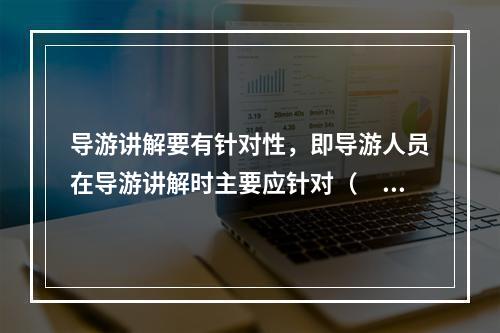 导游讲解要有针对性，即导游人员在导游讲解时主要应针对（　　