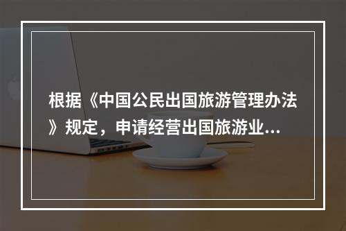 根据《中国公民出国旅游管理办法》规定，申请经营出国旅游业务