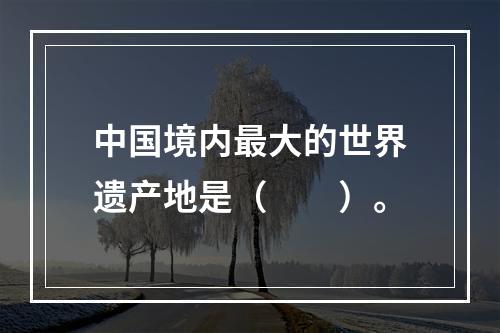 中国境内最大的世界遗产地是（　　）。