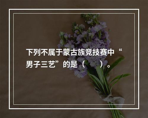 下列不属于蒙古族竞技赛中“男子三艺”的是（　　）。