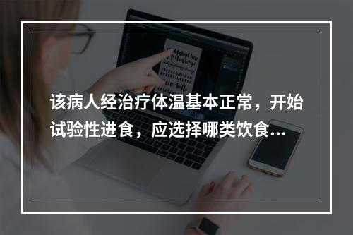 该病人经治疗体温基本正常，开始试验性进食，应选择哪类饮食（）